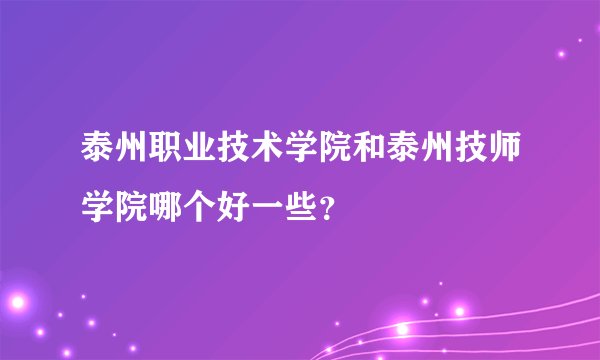 泰州职业技术学院和泰州技师学院哪个好一些？