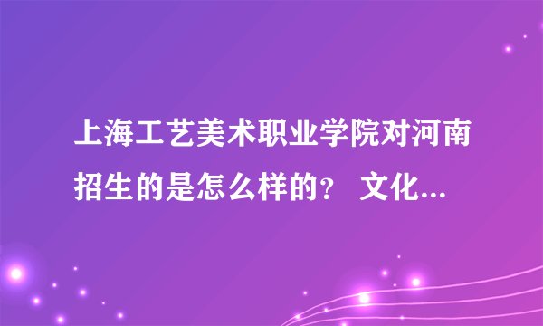 上海工艺美术职业学院对河南招生的是怎么样的？ 文化要多少？统考成绩多少？学校怎么样？