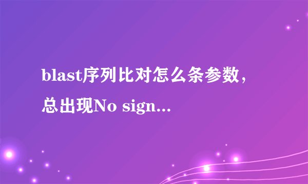 blast序列比对怎么条参数，总出现No significant similarity found?