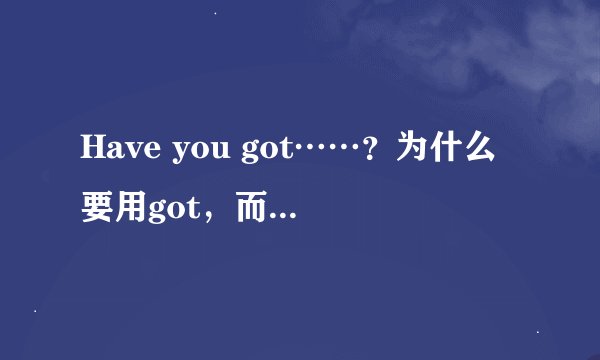 Have you got……？为什么要用got，而不是get?