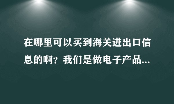 在哪里可以买到海关进出口信息的啊？我们是做电子产品的，有知道的朋友留个信息
