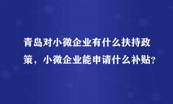 青岛对小微企业有什么扶持政策，小微企业能申请什么补贴？