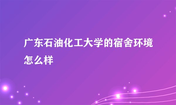 广东石油化工大学的宿舍环境怎么样