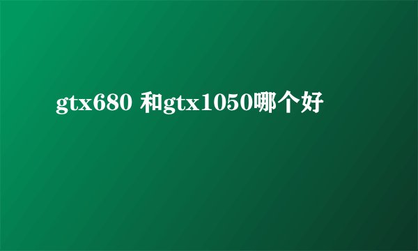 gtx680 和gtx1050哪个好