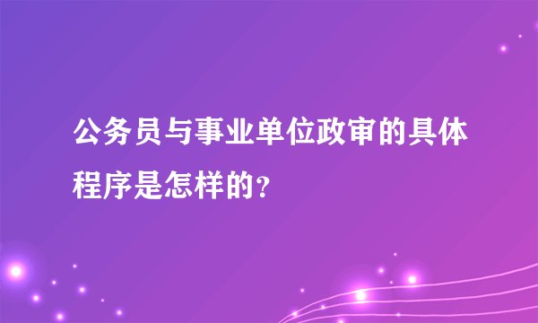 公务员与事业单位政审的具体程序是怎样的？