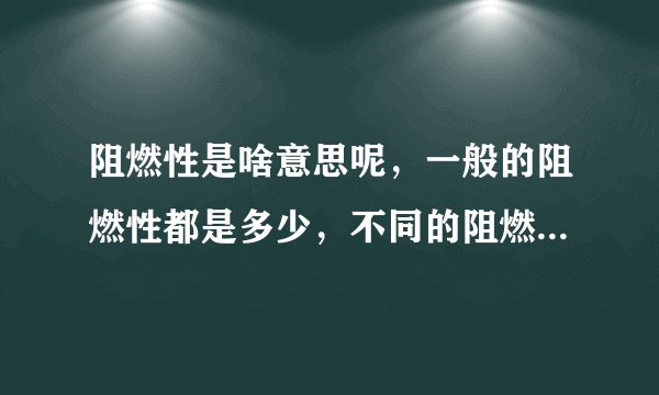 阻燃性是啥意思呢，一般的阻燃性都是多少，不同的阻燃性都啥区别呢，紧急紧急谢谢合作
