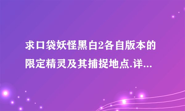 求口袋妖怪黑白2各自版本的限定精灵及其捕捉地点.详细点.谢谢!