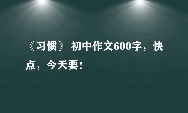 《习惯》 初中作文600字，快点，今天要！