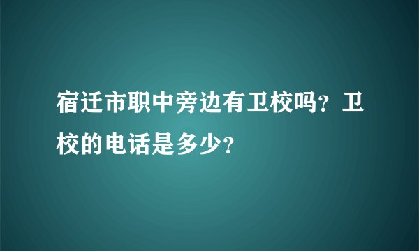 宿迁市职中旁边有卫校吗？卫校的电话是多少？