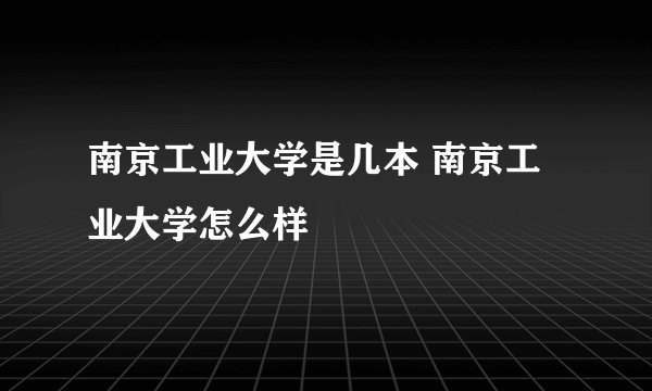 南京工业大学是几本 南京工业大学怎么样