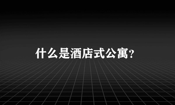 什么是酒店式公寓？