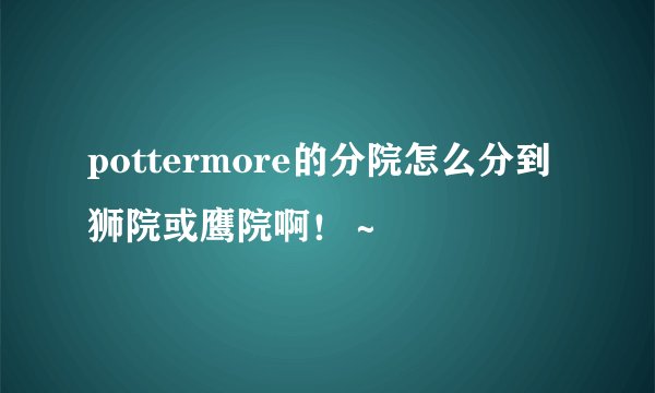 pottermore的分院怎么分到狮院或鹰院啊！～