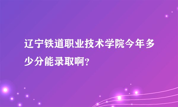 辽宁铁道职业技术学院今年多少分能录取啊？