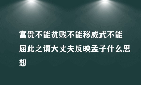 富贵不能贫贱不能移威武不能屈此之谓大丈夫反映孟子什么思想