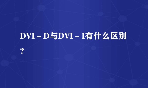 DVI－D与DVI－I有什么区别？