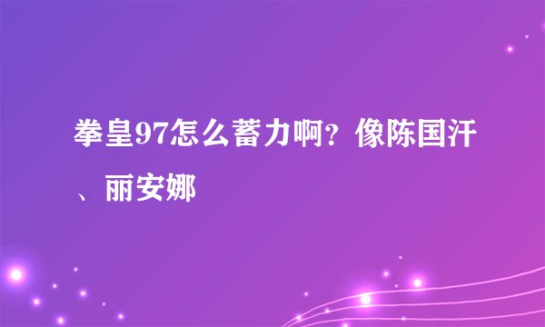 拳皇97怎么蓄力啊？像陈国汗、丽安娜