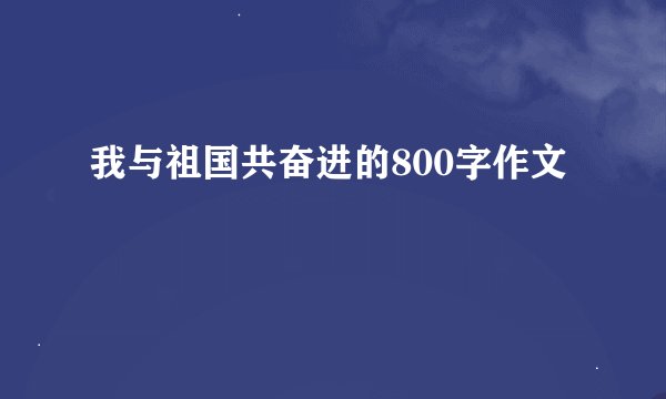 我与祖国共奋进的800字作文