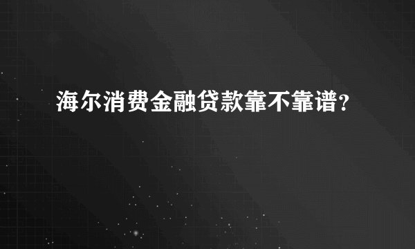 海尔消费金融贷款靠不靠谱？