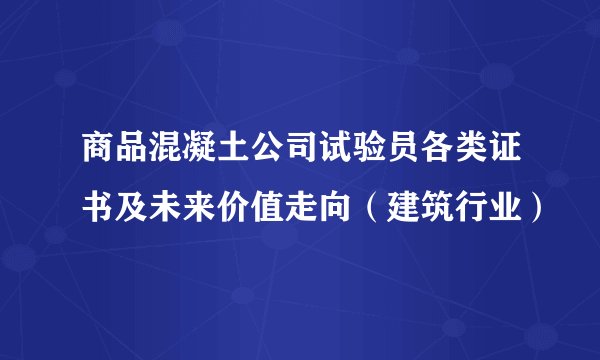 商品混凝土公司试验员各类证书及未来价值走向（建筑行业）