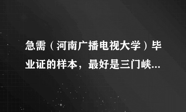 急需（河南广播电视大学）毕业证的样本，最好是三门峡职业技术学院毕业的电大！！最近两年的！因毕业证晚