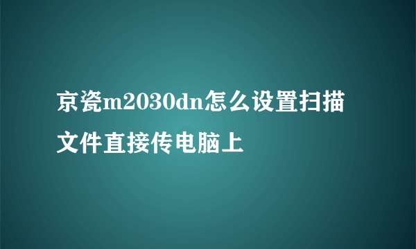 京瓷m2030dn怎么设置扫描文件直接传电脑上