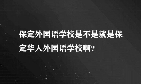 保定外国语学校是不是就是保定华人外国语学校啊？