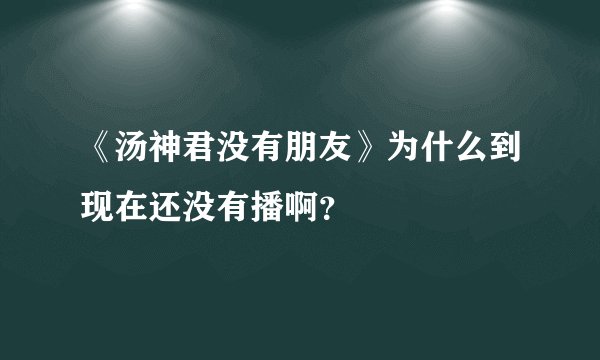 《汤神君没有朋友》为什么到现在还没有播啊？