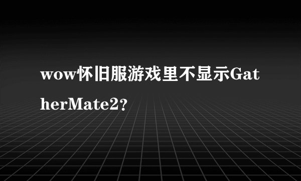 wow怀旧服游戏里不显示GatherMate2？