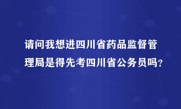 请问我想进四川省药品监督管理局是得先考四川省公务员吗？