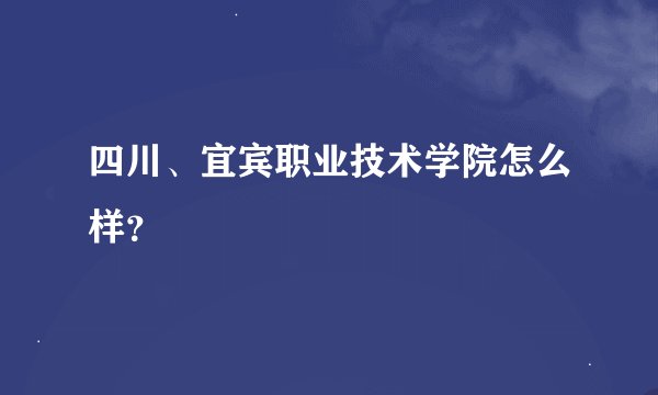 四川、宜宾职业技术学院怎么样？