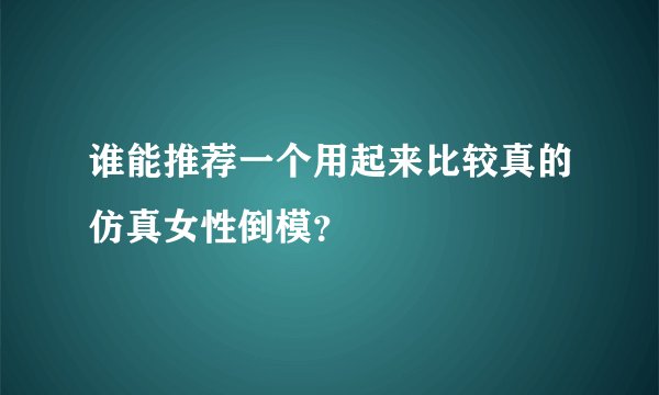 谁能推荐一个用起来比较真的仿真女性倒模？