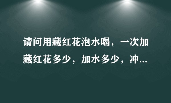 请问用藏红花泡水喝，一次加藏红花多少，加水多少，冲泡几次？