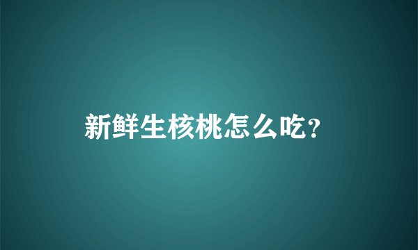 新鲜生核桃怎么吃？