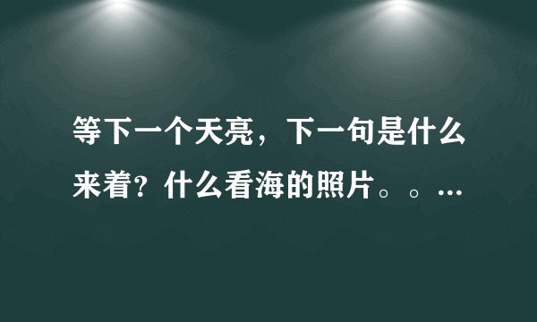 等下一个天亮，下一句是什么来着？什么看海的照片。。。完整句是什么来着？