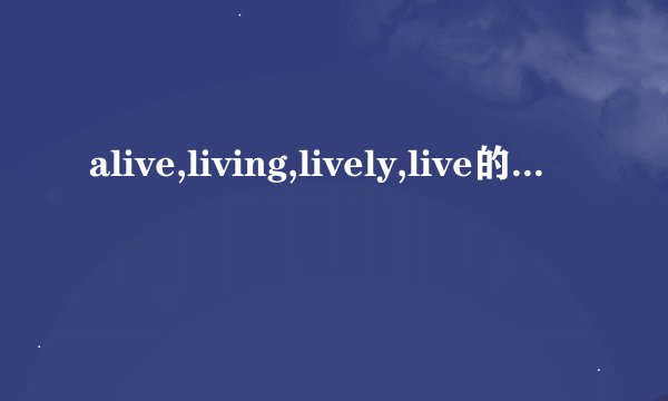 alive,living,lively,live的区别及用法