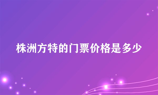 株洲方特的门票价格是多少