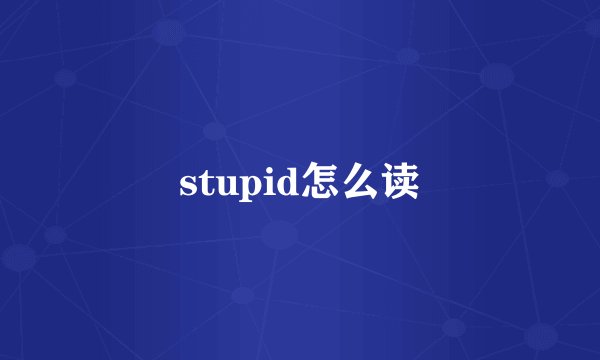 stupid怎么读