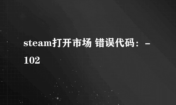 steam打开市场 错误代码：-102