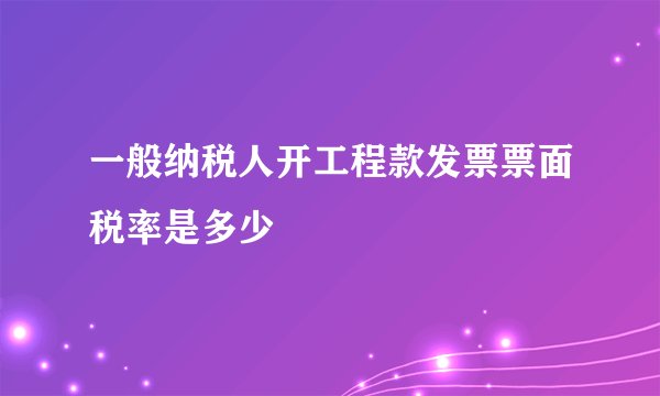 一般纳税人开工程款发票票面税率是多少