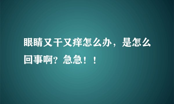眼睛又干又痒怎么办，是怎么回事啊？急急！！