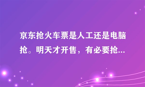 京东抢火车票是人工还是电脑抢。明天才开售，有必要抢票吗？还是自己到点买靠谱。怕买不到。