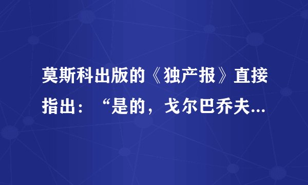 莫斯科出版的《独产报》直接指出：“是的，戈尔巴乔夫造成了苏联的混乱，毁灭了这个帝国。”
