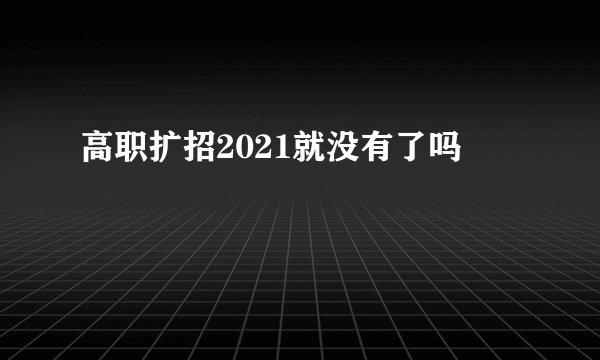 高职扩招2021就没有了吗