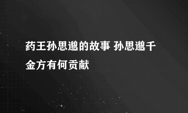 药王孙思邈的故事 孙思邈千金方有何贡献