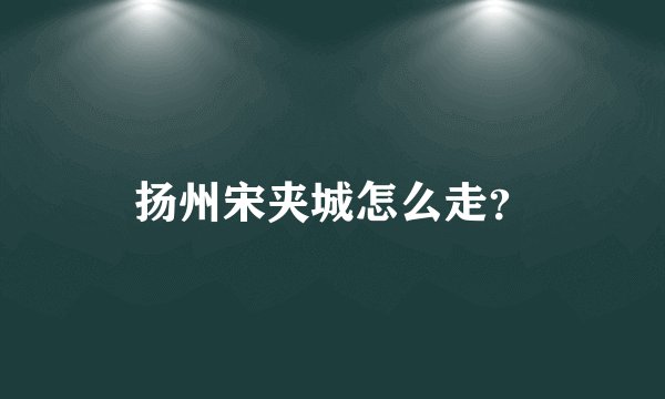 扬州宋夹城怎么走？