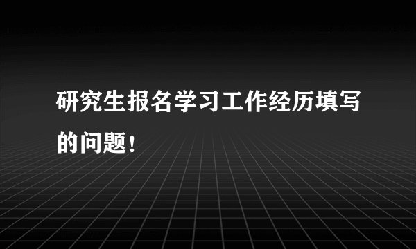 研究生报名学习工作经历填写的问题！