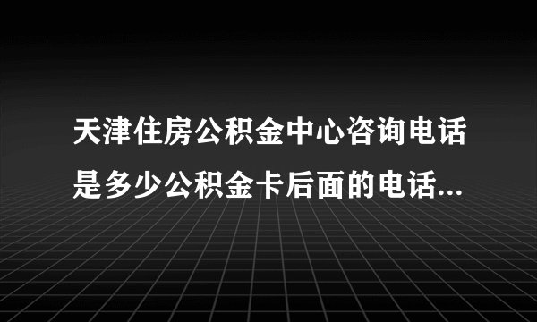 天津住房公积金中心咨询电话是多少公积金卡后面的电话27838172拨过去说是空号