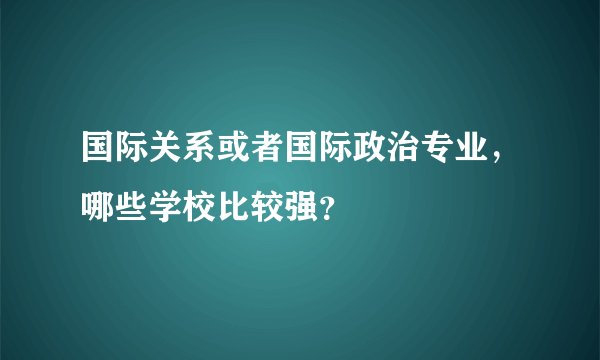 国际关系或者国际政治专业，哪些学校比较强？