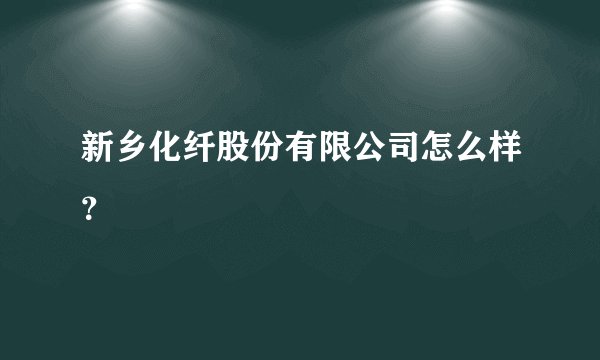 新乡化纤股份有限公司怎么样？