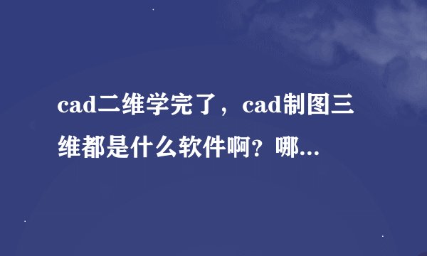 cad二维学完了，cad制图三维都是什么软件啊？哪个比较好？